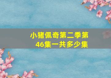 小猪佩奇第二季第46集一共多少集