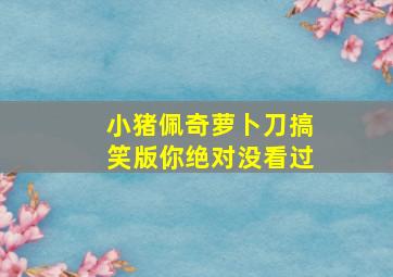 小猪佩奇萝卜刀搞笑版你绝对没看过