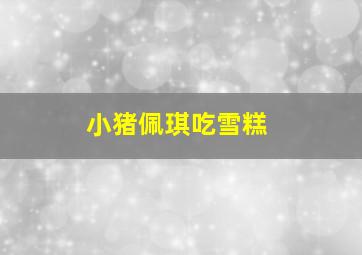 小猪佩琪吃雪糕