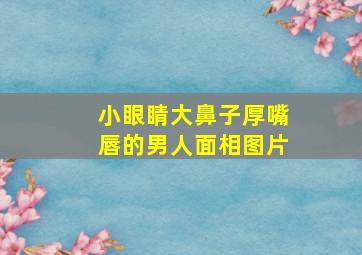 小眼睛大鼻子厚嘴唇的男人面相图片