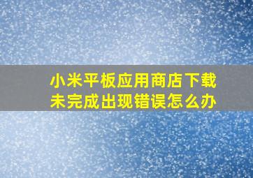 小米平板应用商店下载未完成出现错误怎么办