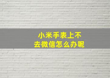 小米手表上不去微信怎么办呢