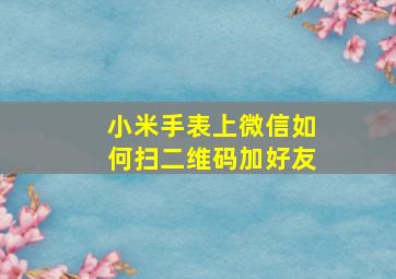 小米手表上微信如何扫二维码加好友