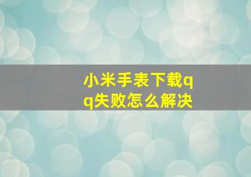 小米手表下载qq失败怎么解决