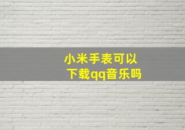 小米手表可以下载qq音乐吗