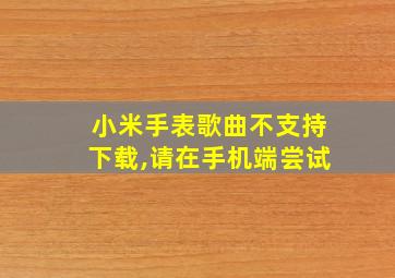 小米手表歌曲不支持下载,请在手机端尝试