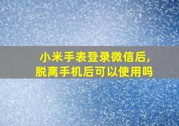 小米手表登录微信后,脱离手机后可以使用吗