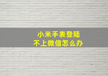 小米手表登陆不上微信怎么办