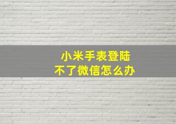 小米手表登陆不了微信怎么办