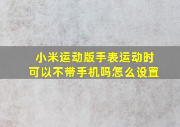 小米运动版手表运动时可以不带手机吗怎么设置