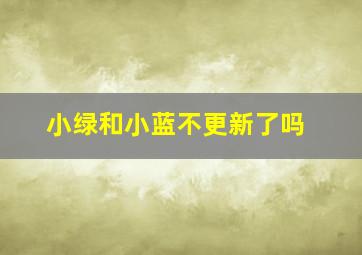 小绿和小蓝不更新了吗