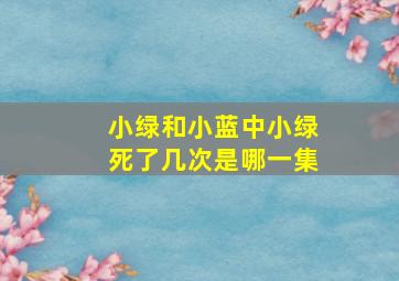 小绿和小蓝中小绿死了几次是哪一集