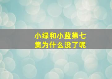 小绿和小蓝第七集为什么没了呢