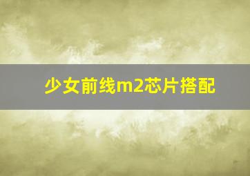 少女前线m2芯片搭配