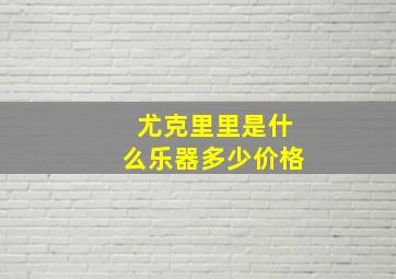 尤克里里是什么乐器多少价格