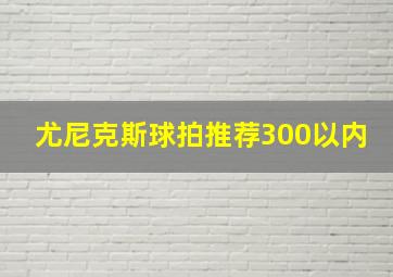 尤尼克斯球拍推荐300以内