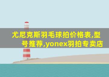 尤尼克斯羽毛球拍价格表,型号推荐,yonex羽拍专卖店