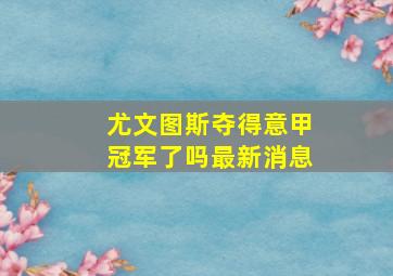 尤文图斯夺得意甲冠军了吗最新消息