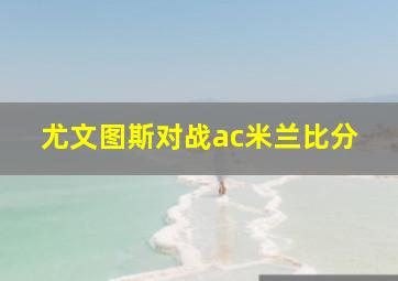 尤文图斯对战ac米兰比分