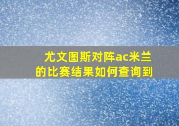 尤文图斯对阵ac米兰的比赛结果如何查询到