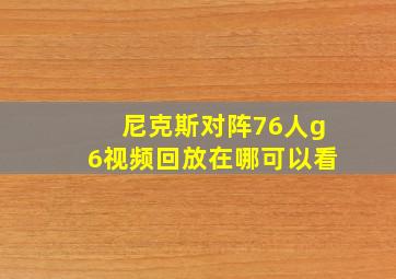 尼克斯对阵76人g6视频回放在哪可以看