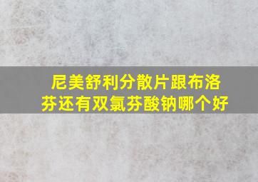 尼美舒利分散片跟布洛芬还有双氯芬酸钠哪个好