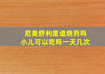 尼美舒利是退烧药吗小儿可以吃吗一天几次