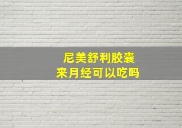 尼美舒利胶囊来月经可以吃吗