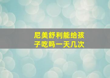 尼美舒利能给孩子吃吗一天几次