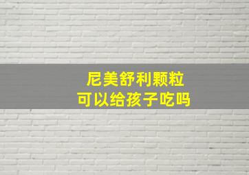 尼美舒利颗粒可以给孩子吃吗