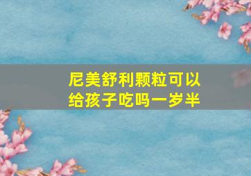 尼美舒利颗粒可以给孩子吃吗一岁半