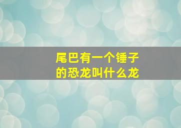 尾巴有一个锤子的恐龙叫什么龙