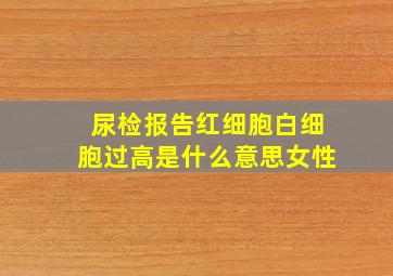 尿检报告红细胞白细胞过高是什么意思女性