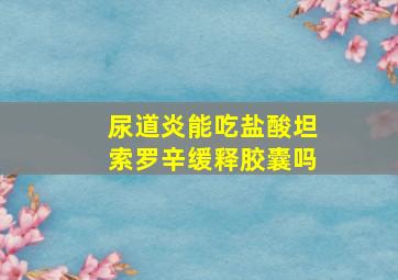 尿道炎能吃盐酸坦索罗辛缓释胶囊吗