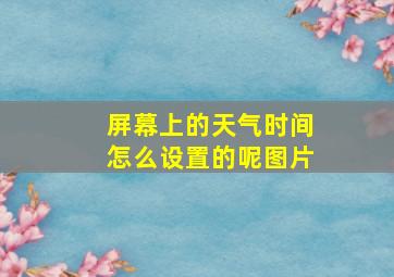 屏幕上的天气时间怎么设置的呢图片