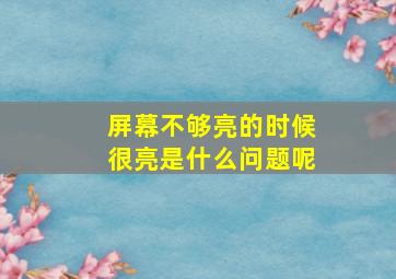 屏幕不够亮的时候很亮是什么问题呢