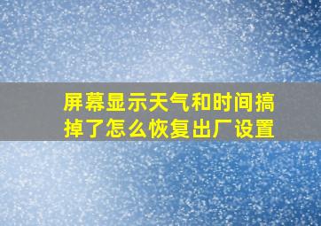 屏幕显示天气和时间搞掉了怎么恢复出厂设置