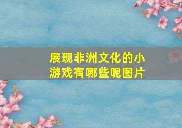 展现非洲文化的小游戏有哪些呢图片