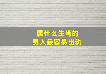 属什么生肖的男人最容易出轨