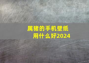 属猪的手机壁纸用什么好2024