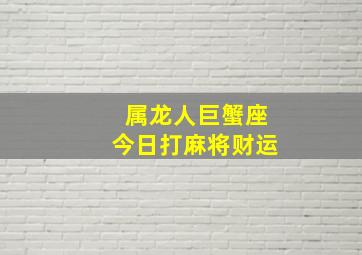 属龙人巨蟹座今日打麻将财运