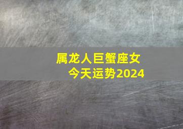 属龙人巨蟹座女今天运势2024