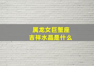 属龙女巨蟹座吉祥水晶是什么