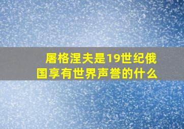 屠格涅夫是19世纪俄国享有世界声誉的什么