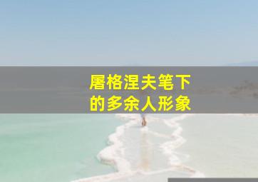 屠格涅夫笔下的多余人形象