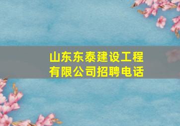 山东东泰建设工程有限公司招聘电话