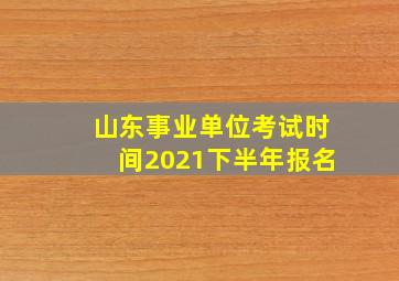 山东事业单位考试时间2021下半年报名