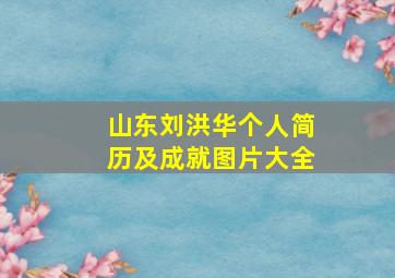 山东刘洪华个人简历及成就图片大全