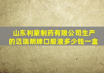 山东利蒙制药有限公司生产的迈瑞朗牌口服液多少钱一盒