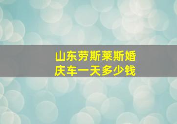 山东劳斯莱斯婚庆车一天多少钱